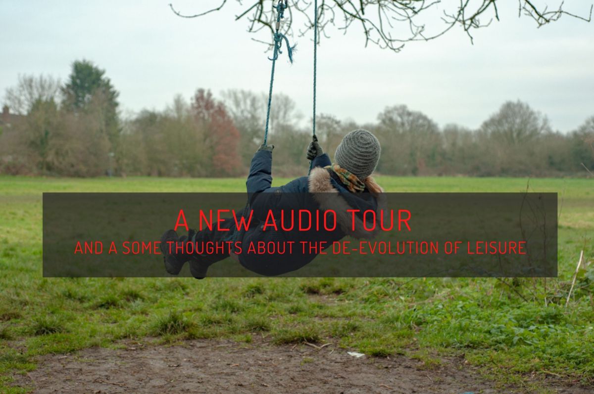 A new audio tour, and some thoughts about the de-evolution of&nbsp;leisure